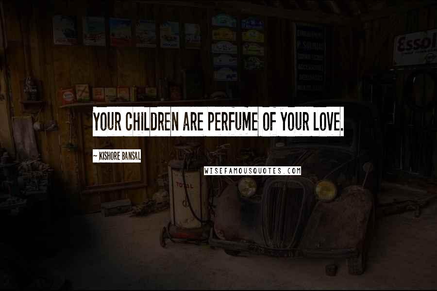 Kishore Bansal Quotes: Your children are perfume of your love.