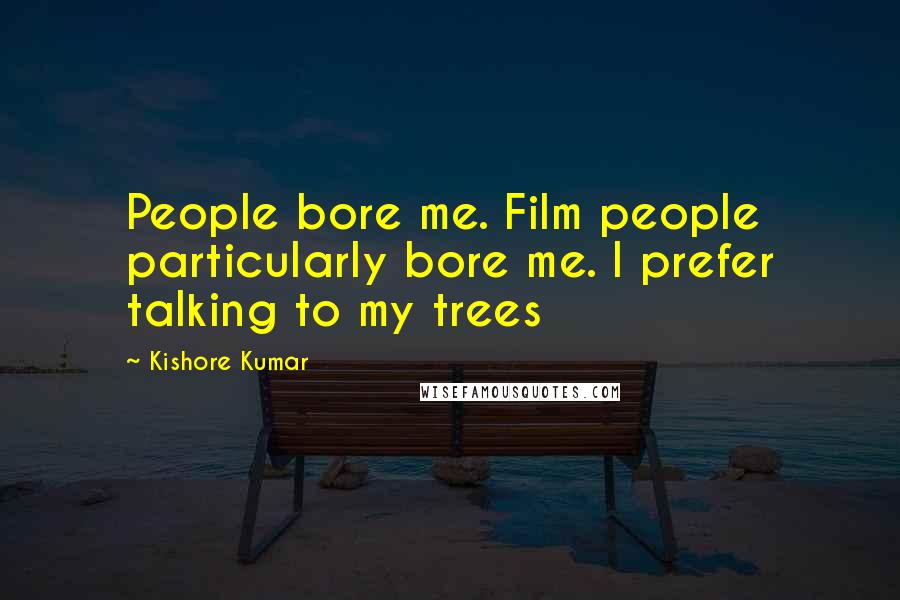 Kishore Kumar Quotes: People bore me. Film people particularly bore me. I prefer talking to my trees