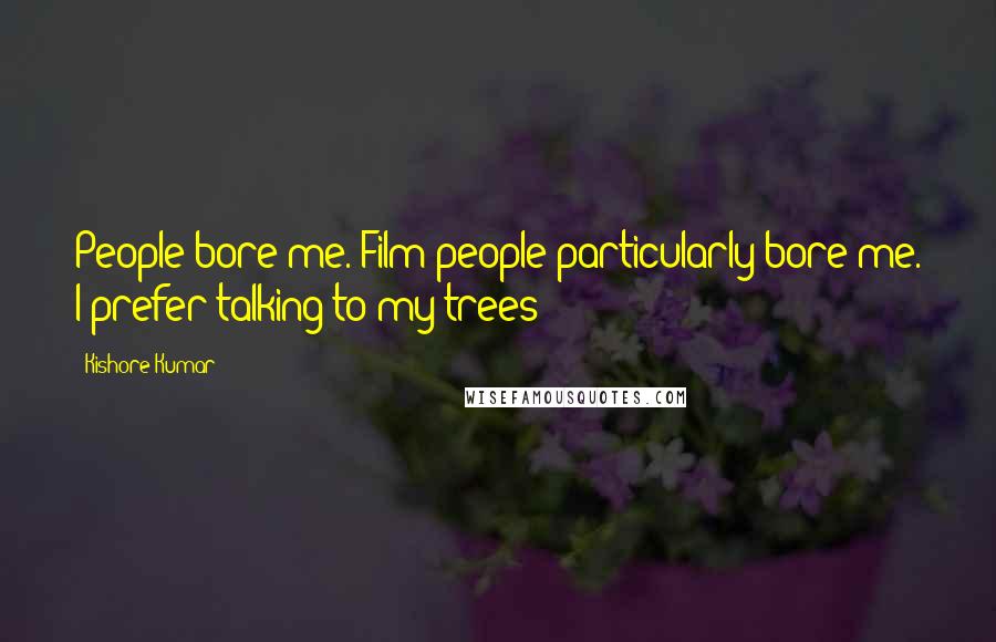 Kishore Kumar Quotes: People bore me. Film people particularly bore me. I prefer talking to my trees