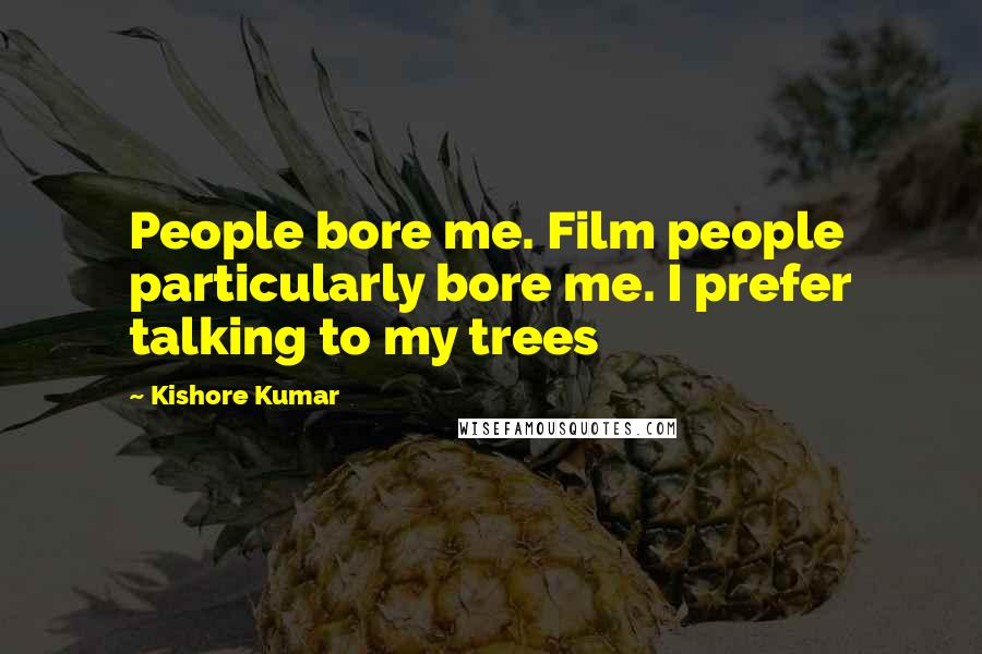 Kishore Kumar Quotes: People bore me. Film people particularly bore me. I prefer talking to my trees