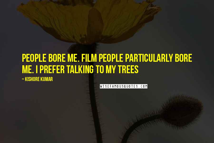 Kishore Kumar Quotes: People bore me. Film people particularly bore me. I prefer talking to my trees