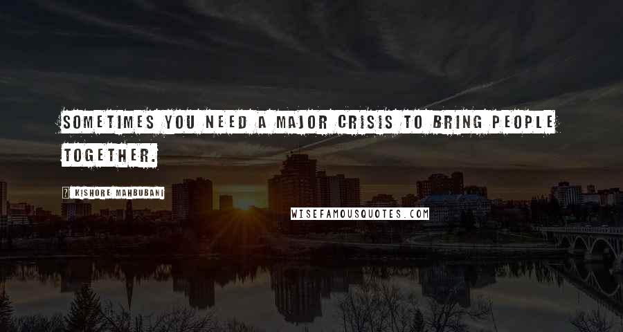 Kishore Mahbubani Quotes: Sometimes you need a major crisis to bring people together.