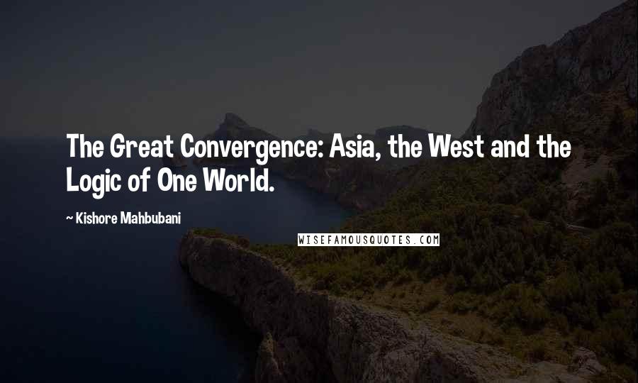 Kishore Mahbubani Quotes: The Great Convergence: Asia, the West and the Logic of One World.