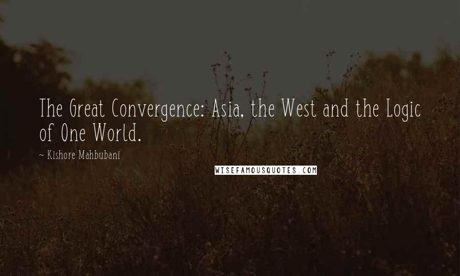 Kishore Mahbubani Quotes: The Great Convergence: Asia, the West and the Logic of One World.