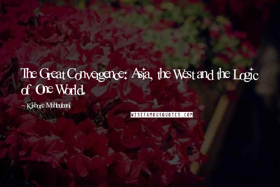 Kishore Mahbubani Quotes: The Great Convergence: Asia, the West and the Logic of One World.
