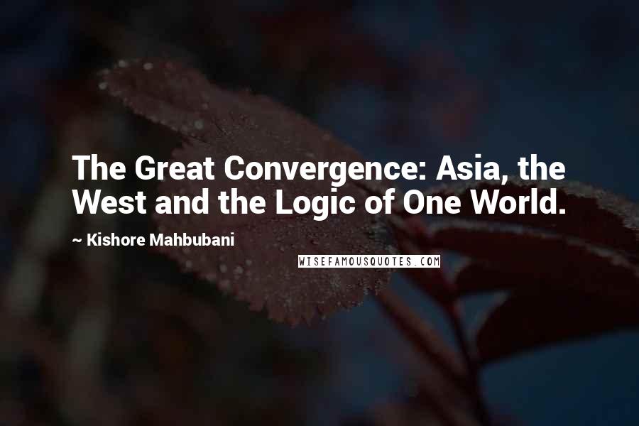 Kishore Mahbubani Quotes: The Great Convergence: Asia, the West and the Logic of One World.