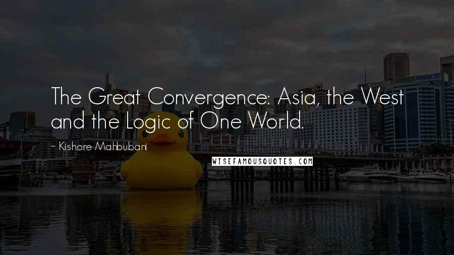 Kishore Mahbubani Quotes: The Great Convergence: Asia, the West and the Logic of One World.