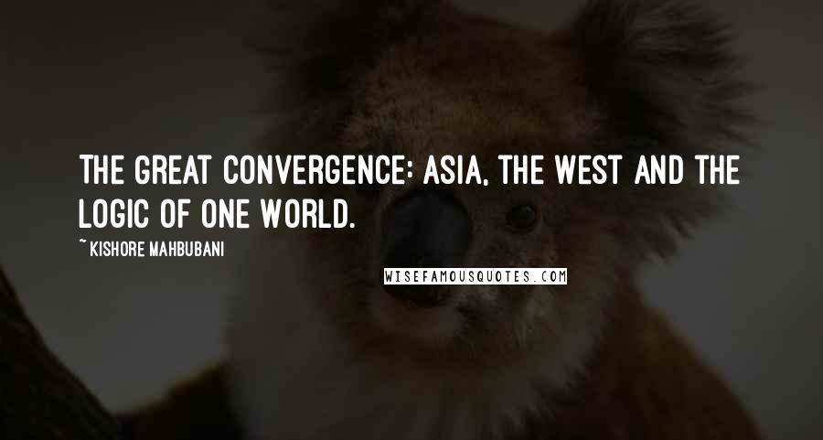 Kishore Mahbubani Quotes: The Great Convergence: Asia, the West and the Logic of One World.