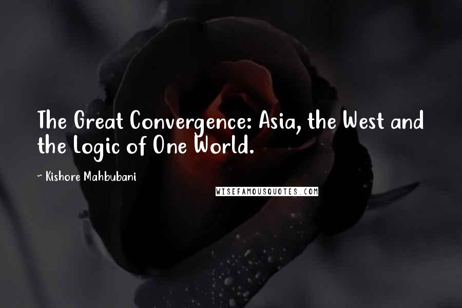 Kishore Mahbubani Quotes: The Great Convergence: Asia, the West and the Logic of One World.