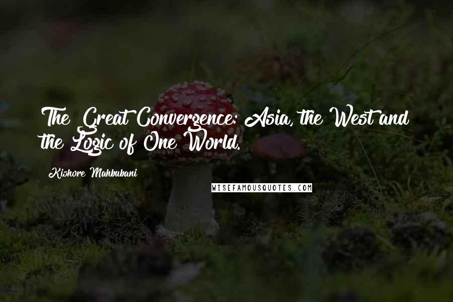Kishore Mahbubani Quotes: The Great Convergence: Asia, the West and the Logic of One World.
