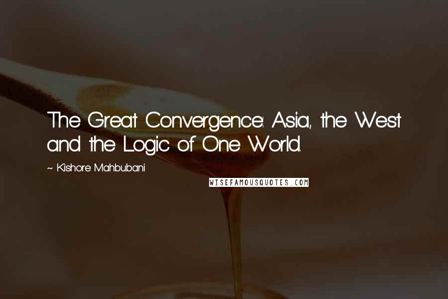 Kishore Mahbubani Quotes: The Great Convergence: Asia, the West and the Logic of One World.