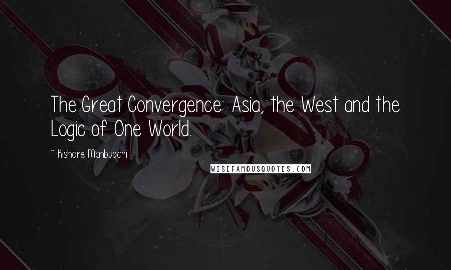 Kishore Mahbubani Quotes: The Great Convergence: Asia, the West and the Logic of One World.