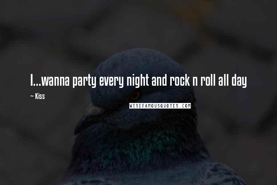 Kiss Quotes: I...wanna party every night and rock n roll all day