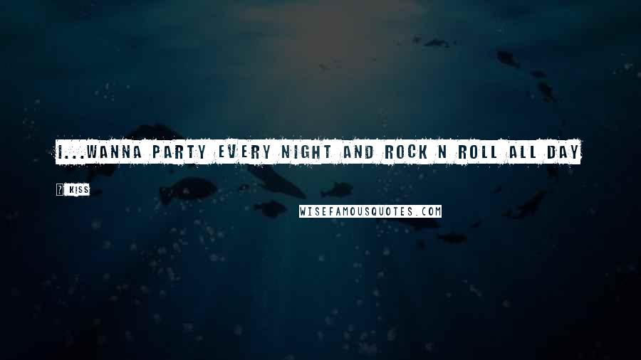 Kiss Quotes: I...wanna party every night and rock n roll all day