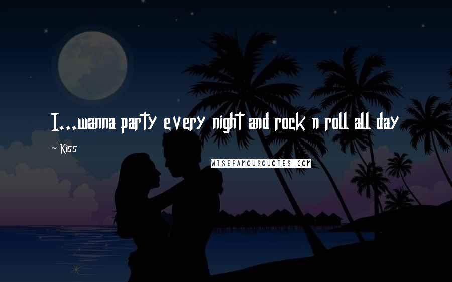 Kiss Quotes: I...wanna party every night and rock n roll all day