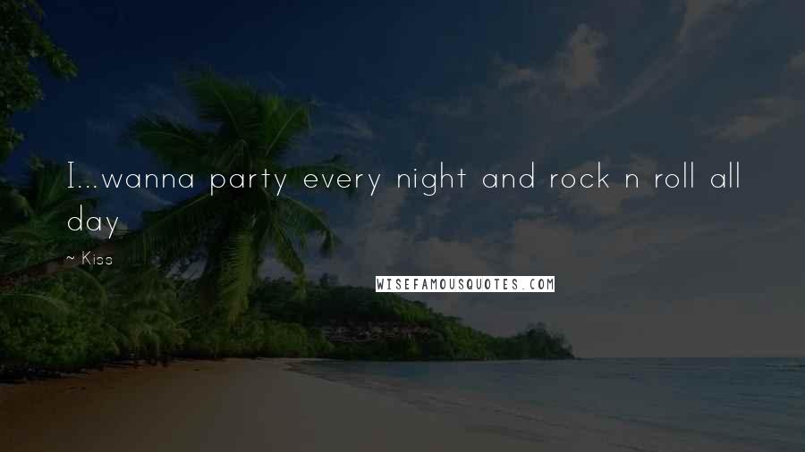 Kiss Quotes: I...wanna party every night and rock n roll all day