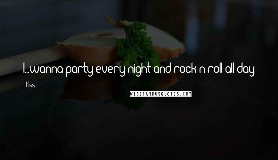 Kiss Quotes: I...wanna party every night and rock n roll all day