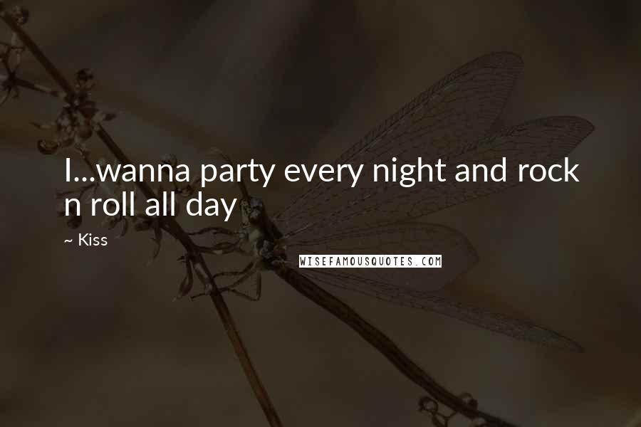 Kiss Quotes: I...wanna party every night and rock n roll all day