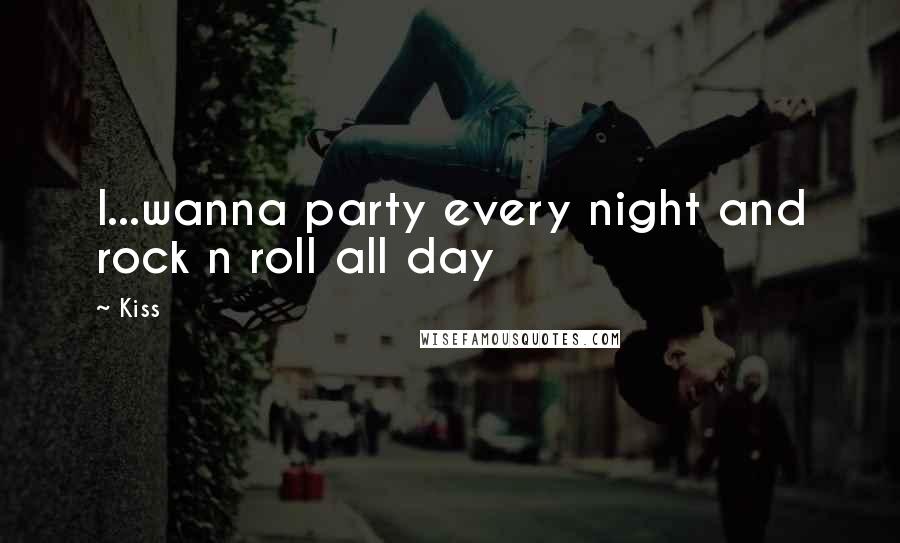 Kiss Quotes: I...wanna party every night and rock n roll all day