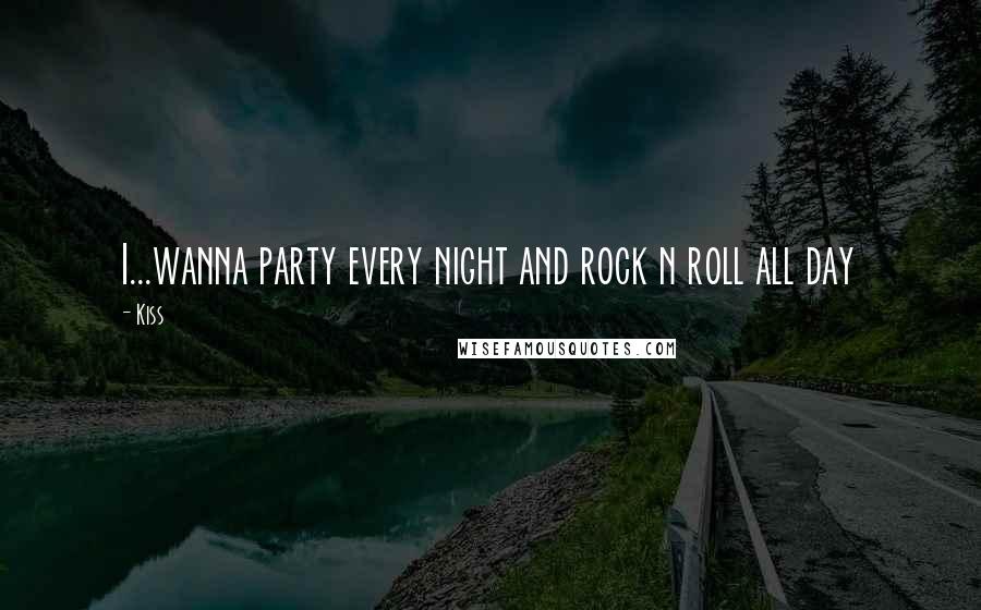 Kiss Quotes: I...wanna party every night and rock n roll all day