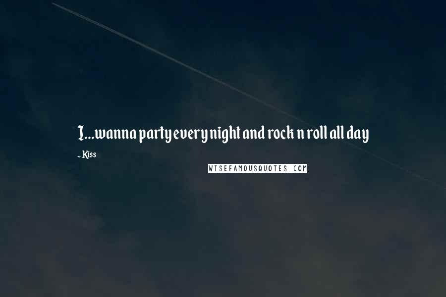 Kiss Quotes: I...wanna party every night and rock n roll all day