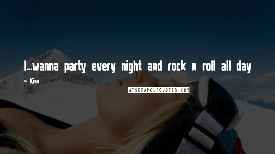 Kiss Quotes: I...wanna party every night and rock n roll all day