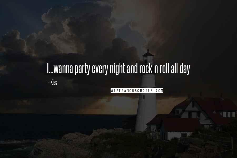 Kiss Quotes: I...wanna party every night and rock n roll all day