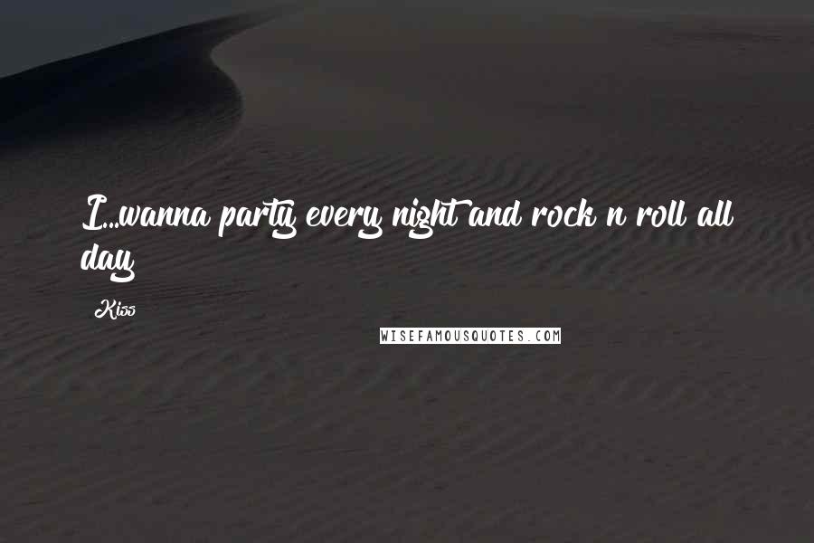 Kiss Quotes: I...wanna party every night and rock n roll all day