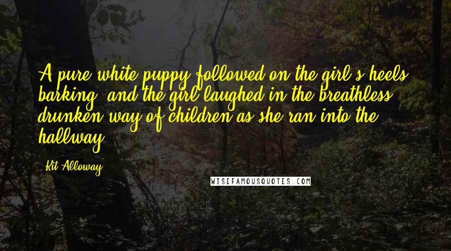 Kit Alloway Quotes: A pure white puppy followed on the girl's heels, barking, and the girl laughed in the breathless, drunken way of children as she ran into the hallway.