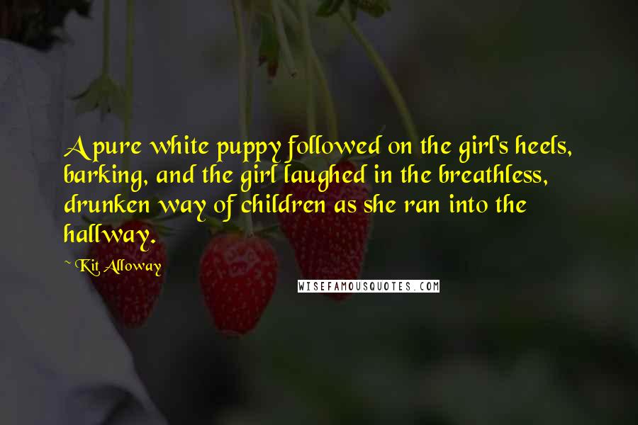 Kit Alloway Quotes: A pure white puppy followed on the girl's heels, barking, and the girl laughed in the breathless, drunken way of children as she ran into the hallway.