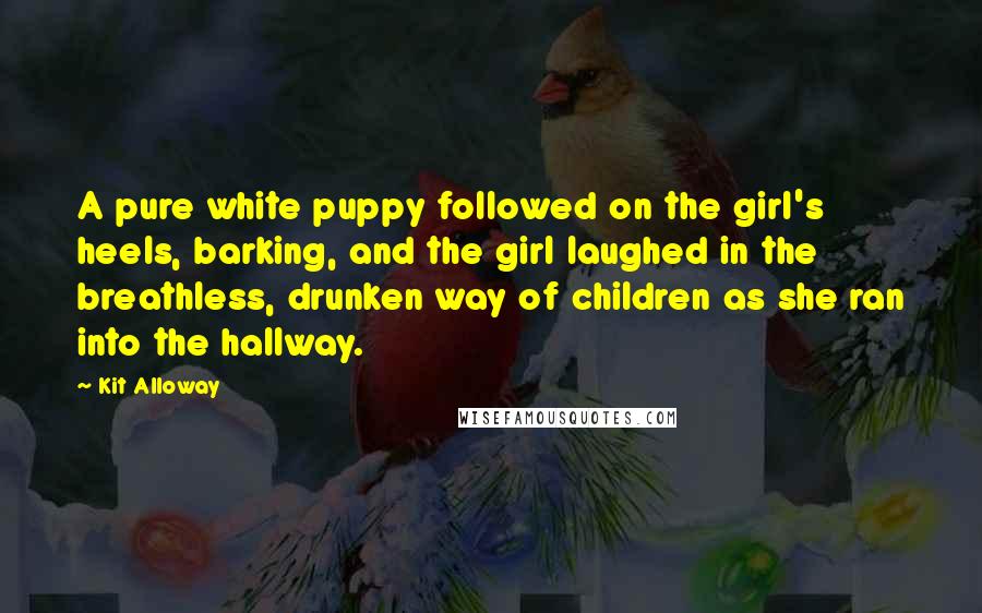 Kit Alloway Quotes: A pure white puppy followed on the girl's heels, barking, and the girl laughed in the breathless, drunken way of children as she ran into the hallway.