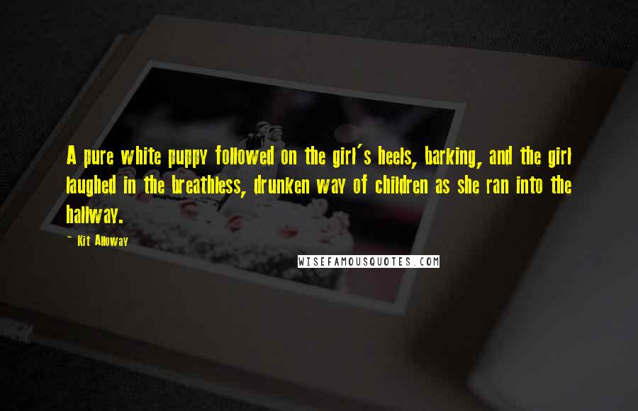 Kit Alloway Quotes: A pure white puppy followed on the girl's heels, barking, and the girl laughed in the breathless, drunken way of children as she ran into the hallway.