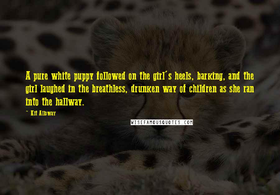 Kit Alloway Quotes: A pure white puppy followed on the girl's heels, barking, and the girl laughed in the breathless, drunken way of children as she ran into the hallway.