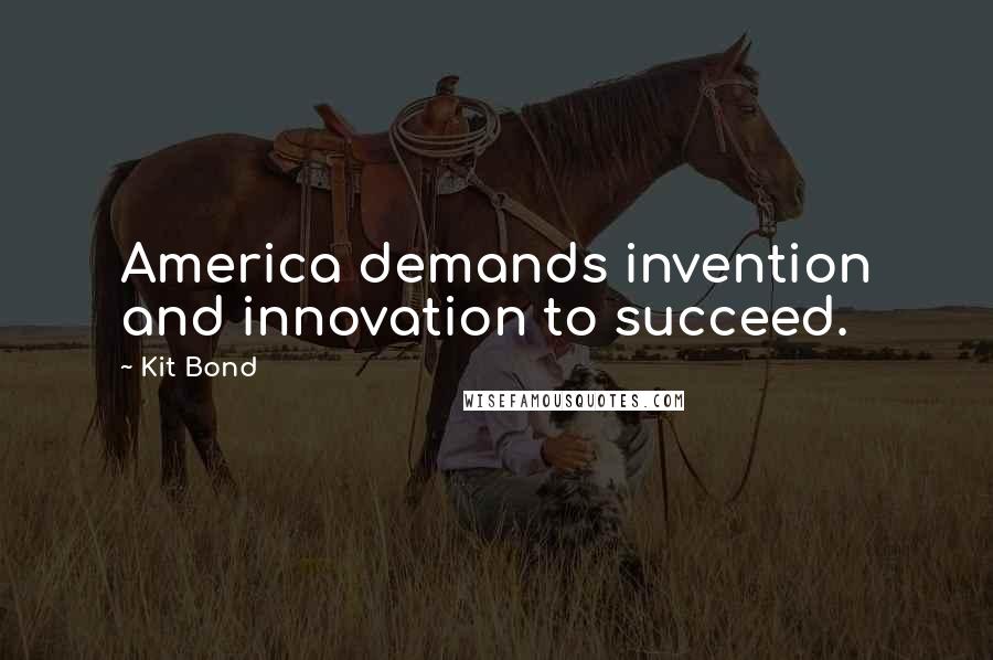 Kit Bond Quotes: America demands invention and innovation to succeed.