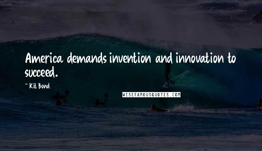 Kit Bond Quotes: America demands invention and innovation to succeed.