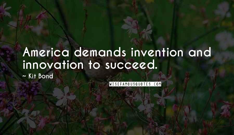 Kit Bond Quotes: America demands invention and innovation to succeed.