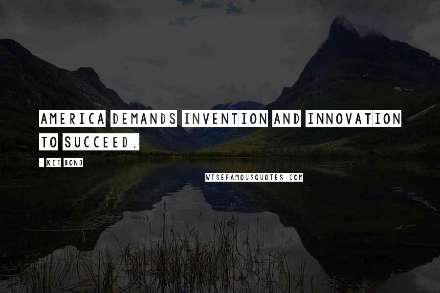 Kit Bond Quotes: America demands invention and innovation to succeed.