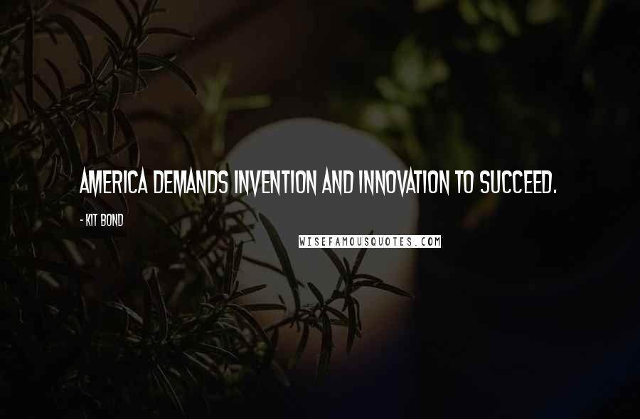 Kit Bond Quotes: America demands invention and innovation to succeed.