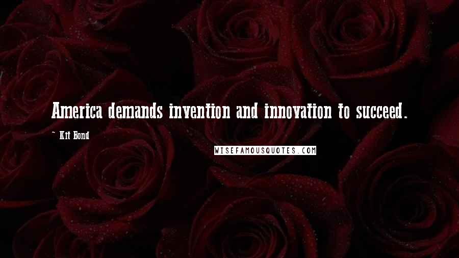 Kit Bond Quotes: America demands invention and innovation to succeed.