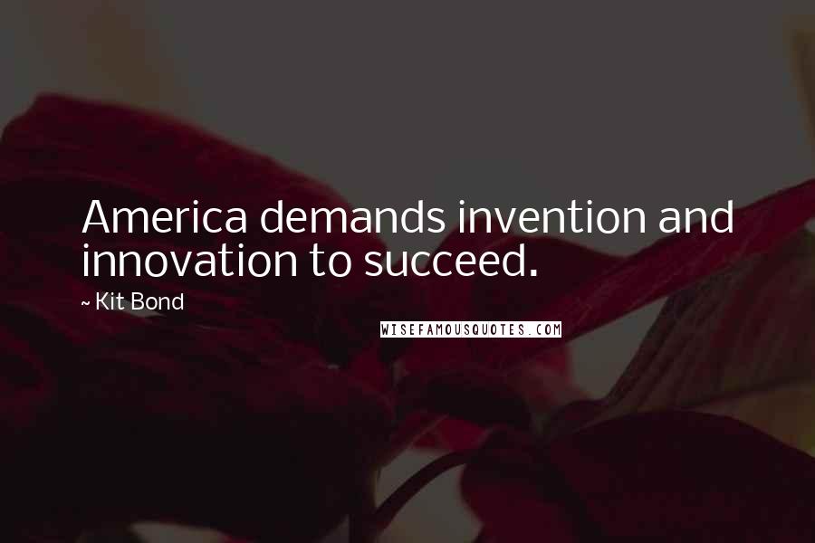 Kit Bond Quotes: America demands invention and innovation to succeed.