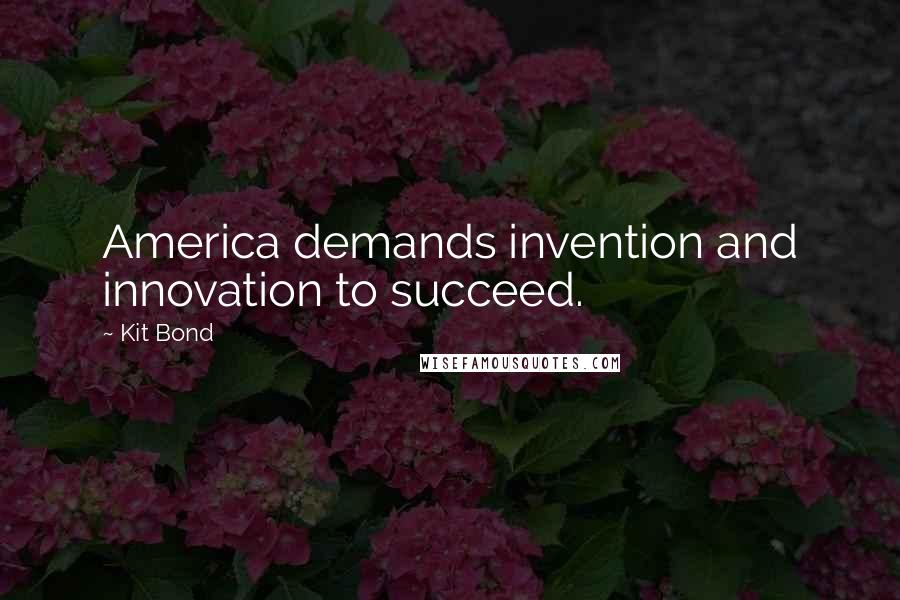 Kit Bond Quotes: America demands invention and innovation to succeed.