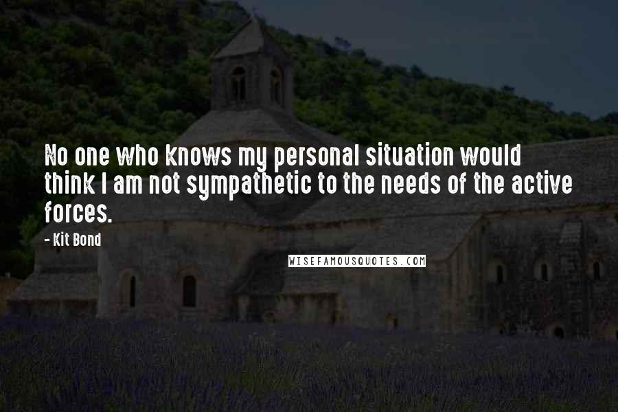 Kit Bond Quotes: No one who knows my personal situation would think I am not sympathetic to the needs of the active forces.