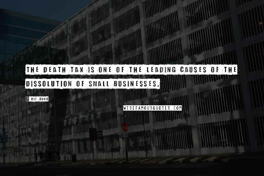 Kit Bond Quotes: The death tax is one of the leading causes of the dissolution of small businesses.