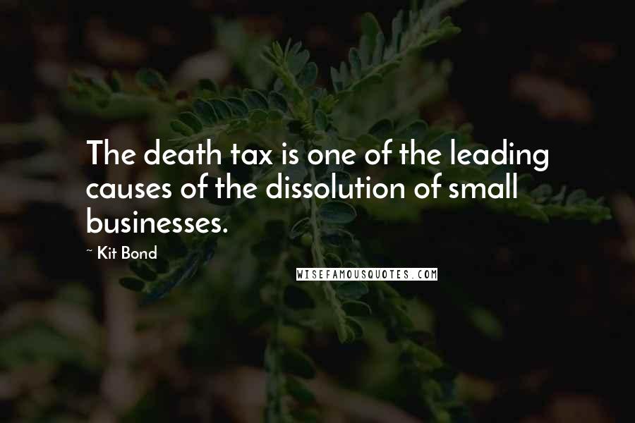 Kit Bond Quotes: The death tax is one of the leading causes of the dissolution of small businesses.