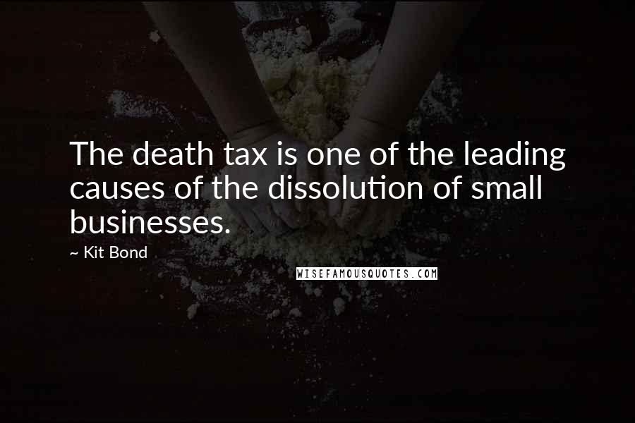 Kit Bond Quotes: The death tax is one of the leading causes of the dissolution of small businesses.