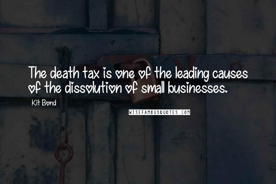 Kit Bond Quotes: The death tax is one of the leading causes of the dissolution of small businesses.