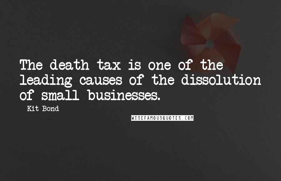 Kit Bond Quotes: The death tax is one of the leading causes of the dissolution of small businesses.