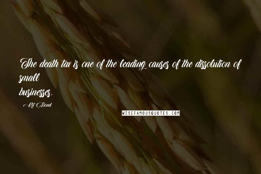 Kit Bond Quotes: The death tax is one of the leading causes of the dissolution of small businesses.