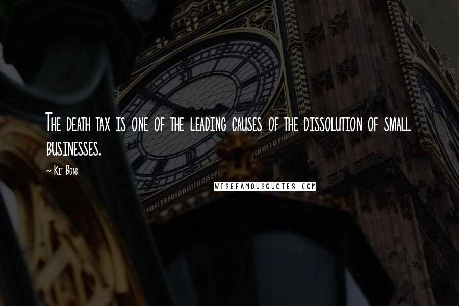 Kit Bond Quotes: The death tax is one of the leading causes of the dissolution of small businesses.