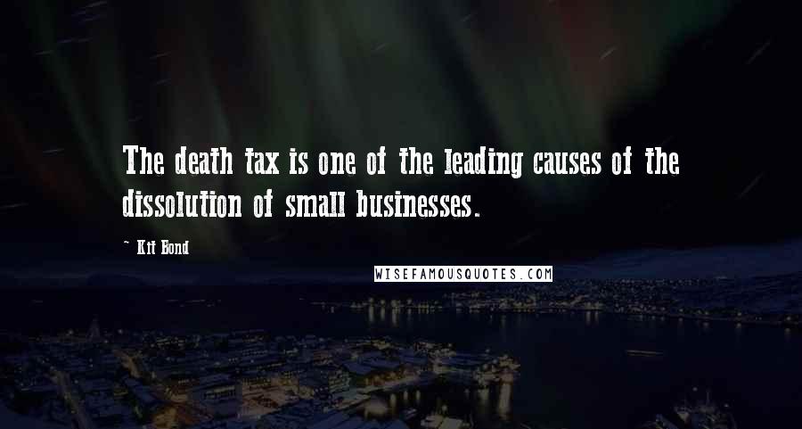 Kit Bond Quotes: The death tax is one of the leading causes of the dissolution of small businesses.